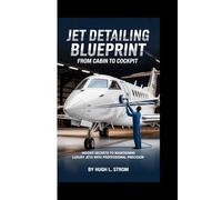 JET DETAILING BLUEPRINT: FROM CABIN TO COCKPIT -: Insider Secrets to Maintaining Luxury Jets With Professional Precision