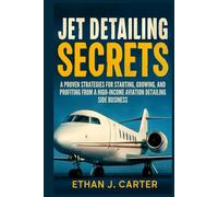 Jet Detailing Secrets: A Proven Strategies for Starting, Growing, and Profiting from a High- income Aviation Detailing Side Business
