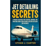 Jet Detailing Secrets: A Proven Strategies for Starting, Growing, and Profiting from a High- income Aviation Detailing Side Business