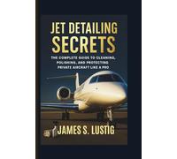 JET DETAILING SECRETS: The Complete Guide to Cleaning, Polishing, and Protecting Private Aircraft Like a Pro