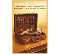Jet Detailing Secrets: The Complete Guide to Starting and Scaling a Successful Jet Detailing Business (Service Business Secrets Series)