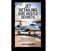 Jet Detailing Side Hustle Secrets: A Step-by-Step Guide to Starting, Scaling, and Profiting from a High-Income Aviation Detailing Business
