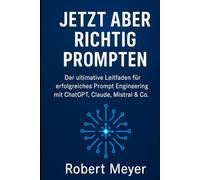 JETZT ABER RICHTIG PROMPTEN: Der ultimative Leitfaden für erfolgreiches Prompt Engineering mit ChatGPT, Claude, Mistral und Co.