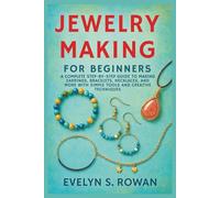 Jewelry Making for Beginners: A Complete Step-by-Step Guide to Making Earrings, Bracelets, Necklaces, and More with Simple Tools and Creative Techniques