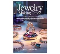 Jewelry Making Guide: The Complete Step by Step Manual to Mastering Creating Jewelry with exciting Projects like Bracelets, Rings, Pendants, Necklaces and More