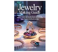 Jewelry Making Guide: The Complete Step by Step Manual to Mastering Creating Jewelry with exciting Projects like Bracelets, Rings, Pendants, Necklaces and More