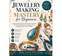 Jewelry making mastery for beginners: Step-by-step blueprint for mastering core techniques, transforming raw materials, and forging customs wearable art from your home studio.