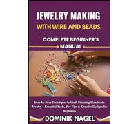 JEWELRY MAKING WITH WIRE AND BEADS: COMPLETE BEGINNER'S MANUAL: Step-by-Step Techniques to Craft Stunning Handmade Jewelry - Essential Tools, Pro Tips & Creative Designs for Beginners