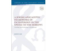 Jewish Apocalyptic Framework of Eschatology in the Epistle to the Hebrews, A: Protology and Eschatology as Background (The Library of New Testament Studies)