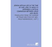 Jewish Artisan Life in the Time of Our Lord to Which is Appended a Critical Comparison Between Jesus and Hillel: Translated From the German of Franz Delitzsch by Mrs. Philip Monkhouse [ 1877 ]