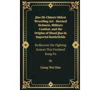 Jiao Di: China’s Oldest Wrestling Art - Horned Helmets, Military Combat, and the Origins of Shuai Jiao in Imperial Battlefields: Rediscover the Fighting System That Predated Kung Fu