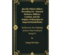Jiao Di: China’s Oldest Wrestling Art - Horned Helmets, Military Combat, and the Origins of Shuai Jiao in Imperial Battlefields: Rediscover the Fighting System That Predated Kung Fu