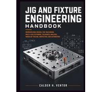 Jig and Fixture Engineering Handbook: Workholding Design, Cnc Machining, Multi-axis Fixturing, Tolerance Analysis, Modular Tooling, Inspection, And Automation