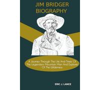 JIM BRIDGER BIOGRAPHY: A Journey Through The Life And Times Of The Legendary Mountain Man And Explorer Of The Wilderness