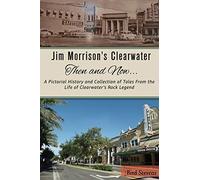 Jim Morrison's Clearwater Then and Now....: A pictorial history and collection of tales from the life of Clearwater's Rock Legend