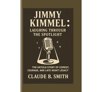 JIMMY KIMMEL: LAUGHING THROUGH THE SPOTLIGHT: THE UNTOLD STORY OF COMEDY,COURAGE, AND LATE-NIGHT LEGACY