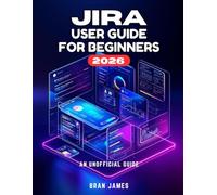 JIRA USER GUIDE FOR BEGINNERS 2026: An Unofficial Manual for Launching Projects, Overseeing Tasks, and Refining Your Workflow Process