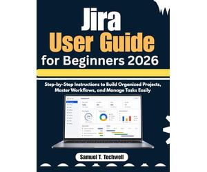 Jira User Guide for Beginners 2026: Step-by-Step Instructions to Build Organized Projects, Master Workflows, and Manage Tasks Easily