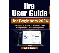 Jira User Guide for Beginners 2026: Step-by-Step Manual to Automate Tasks, Manage Projects, and Stay Organized