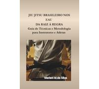 JIU JITSU BRASILEIRO NOS EUA - DA RAIZ À REGRA: GUIA DE TÉCNICAS E METODOLOGIA PARA INSTRUTORES E ATLETAS