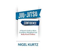 Jiu-Jitsu Confidence: A Parent's Guide to Raise Confident, Disciplined and Bully-Proof Children