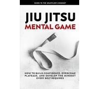 Jiu Jitsu Mental Game: How to Build Confidence, Overcome Plateaus, and Develop the Mindset Every Belt Requires