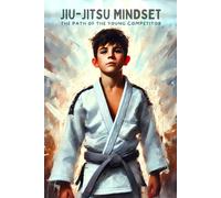 Jiu Jitsu Mindset: The Path Of The Young Competitor: A Guide for Kids, Coaches, and the Grown-Ups Who Cheer Them On