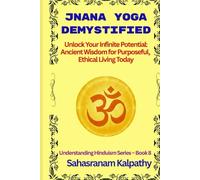 JNANA YOGA DEMYSTIFIED: Unlock Your Infinite Potential: Ancient Wisdom for Purposeful, Ethical Living Today (Understanding Hinduism Series)
