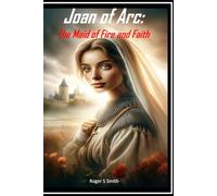 Joan of Arc: The Maid of Fire and Faith: A Chronicle of Courage, Conviction, and the Crown of France