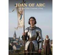 JOAN OF ARC: The Maid Who Crowned a King