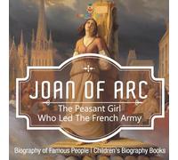 Joan of Arc: The Peasant Girl Who Led The French Army - Biography of Famous People Children's Biography Books
