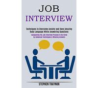 Job Interview: Conquering the Job Interview Process to Be Hired by Advanced Techniques & Winning Answers (Techniques to Overcome Anxiety and Have Amazing Body Language While Answering Questions)