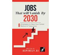 JOBS THAT WILL VANISH BY 2030: 8 Strategies to Save Your Career Before AI Takes Over: The Insider's Guide to Getting Rich While 40% of Workers Get Replaced