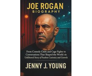 Joe Rogan Biography: From Comedy Clubs and Cage Fights to Conversations That Shaped the World: The Unfiltered Story of Fearless Curiosity and Growth