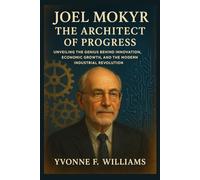 Joel Mokyr: The Architect of Progress: Unveiling the Genius Behind Innovation, Economic Growth, and the Modern Industrial Revolution
