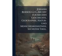 Johann Bernoulli's...Archiv zur neuern Geschichte, Geographie, Natur- und Menschenkenntniß. Sechster Theil.