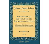 Johannes Scotus Erigena Über die Eintheilung der Natur, Vol. 1: Das Erste ritte Buch Enthaltend; Uebersetzt und mit Einer Schluss-Abhandlung Über ... Seiner Zeit, die Voraussetzungen Seines De