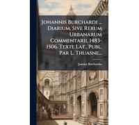 Johannis Burchardi ... Diarium, Sive Rerum Urbanarum Commentarii, 1483-1506. Texte Lat., Publ. Par L. Thuasne...