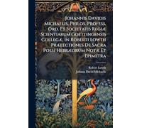 Johannis Davidis Michaelis, Philos. Profess. Ord. Et Societatis RegiÃ] Scientiarum Goettingensis CollegÃ], in Roberti Lowth PrÃ]lectiones De Sacra Poesi HebrÃ]orum NotÃ] Et Epimetra