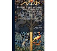 Johannis Davidis Michaelis, Philos. Profess. Ord. Et Societatis RegiÃ] Scientiarum Goettingensis CollegÃ], in Roberti Lowth PrÃ]lectiones De Sacra Poesi HebrÃ]orum NotÃ] Et Epimetra
