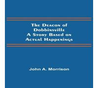 John A. Morrison The Deacon of Dobbinsville A Story Based on Actual Happenings John A. Morrison Multicolor