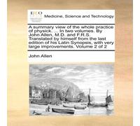 John Allen A summary view of the whole practice of physick. ... In two John Allen Multicolor