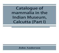 John Anderson Catalogue of mammalia in the Indian Museum, Calcutta (Part I) John Anderson Multicolor