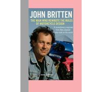 JOHN BRITTEN-BIOGRAPHY: THE MAN WHO REWROTE THE-RULES OF MOTORCYCLE DESIGN-A REVOLUTIONARY ENGINEER FROM NEW ZEALAND WHO TOOK ON THE WORLD