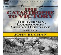 John Buchan 1918-Catastrophe to Victory: Volume 1-The German 'Ludendorff' John Buchan Multicolor