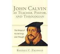 John Calvin as Teacher, Pastor, and Theologian: The Shape of His Writings and Thought