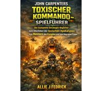 John Carpenters toxischer Kommando-Spielführer: Der komplette Strategie-Begleiter zum Überleben der toxischen Apokalypse, zum Meistern des Kampfes und zum Sieg deines Trupps