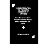 John Catsimatidis: The Visionary Architect of Business: How a Determined Greek Immigrant Forged a Thriving Empire in Retail and Real Estate