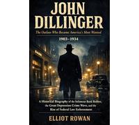 John Dillinger: A Historical Biography of the Infamous Bank Robber, the Great Depression Crime Wave, and the Rise of the FBI