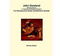 John Dowland Selected Pieces In Tablature and Modern Notation For Renaissance Guitar and Baritone Ukulele